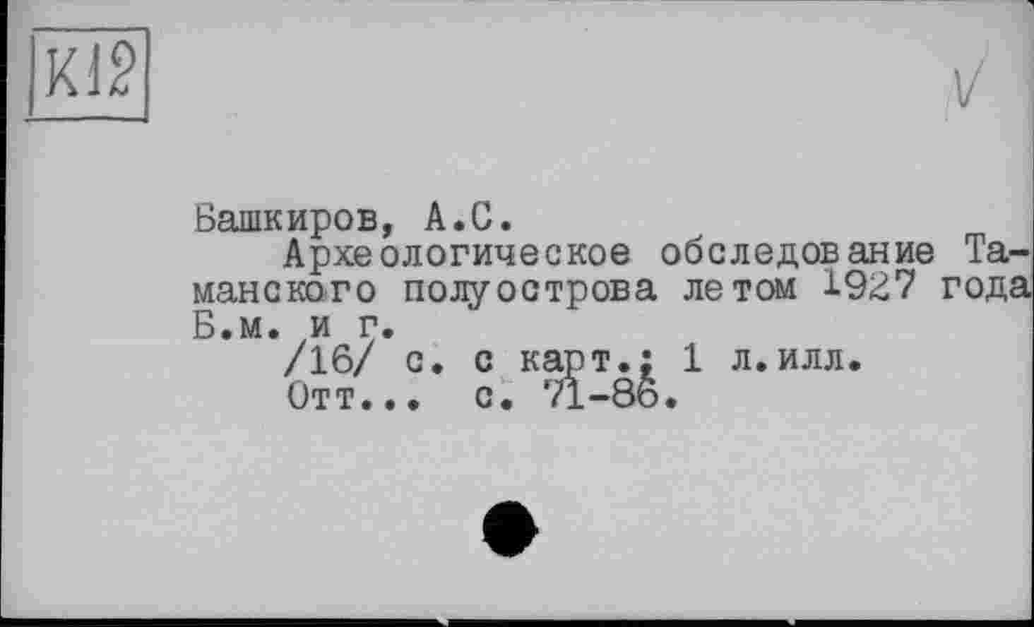 ﻿
\/
Башкиров, А.С.
Археологическое обследование Таманского полуострова летом 1927 года Б.м. и г.
/16/ с. с карт.: 1 л.илл.
Отт... с. 71-86.